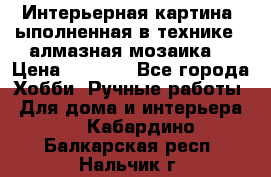 Интерьерная картина, ыполненная в технике - алмазная мозаика. › Цена ­ 7 000 - Все города Хобби. Ручные работы » Для дома и интерьера   . Кабардино-Балкарская респ.,Нальчик г.